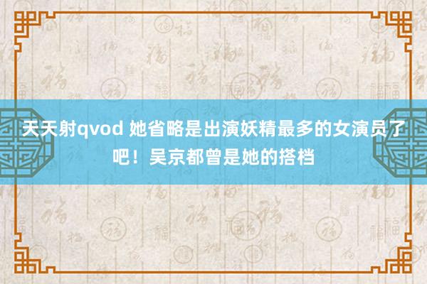 天天射qvod 她省略是出演妖精最多的女演员了吧！吴京都曾是她的搭档