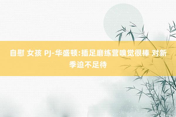 自慰 女孩 PJ-华盛顿:插足磨练营嗅觉很棒 对新季迫不足待