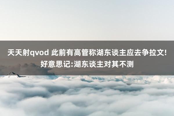 天天射qvod 此前有高管称湖东谈主应去争拉文!好意思记:湖东谈主对其不测