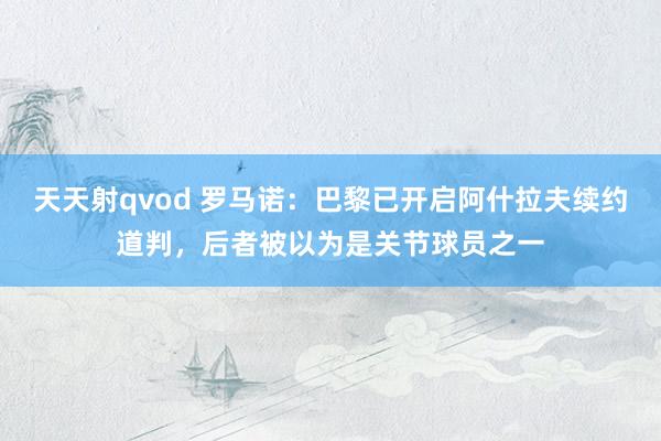 天天射qvod 罗马诺：巴黎已开启阿什拉夫续约道判，后者被以为是关节球员之一