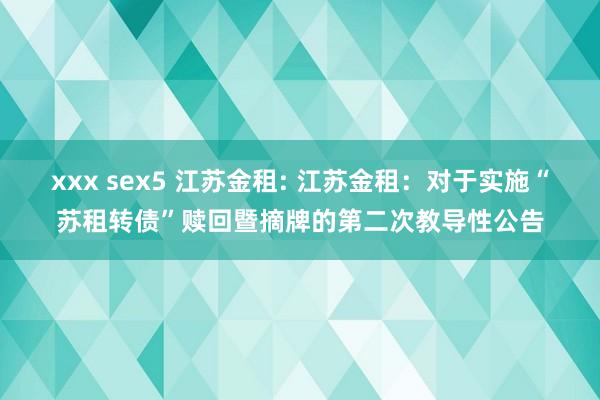 xxx sex5 江苏金租: 江苏金租:对于实施“苏租转债”赎回暨摘牌的第二次教导性公告