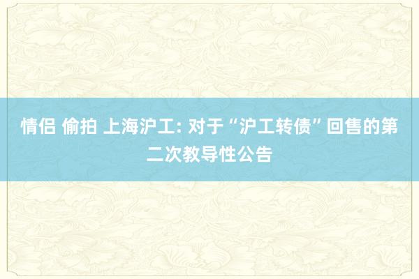 情侣 偷拍 上海沪工: 对于“沪工转债”回售的第二次教导性公告