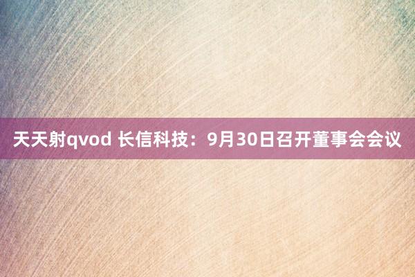 天天射qvod 长信科技：9月30日召开董事会会议