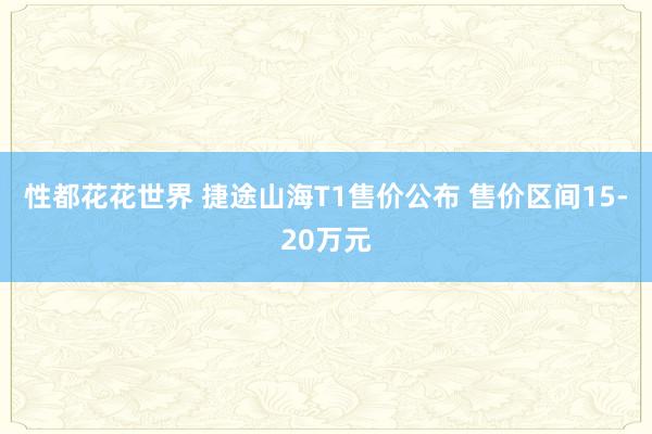 性都花花世界 捷途山海T1售价公布 售价区间15-20万元
