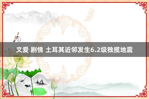 文爱 剧情 土耳其近邻发生6.2级独揽地震