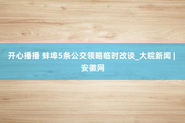 开心播播 蚌埠5条公交领略临时改谈_大皖新闻 | 安徽网