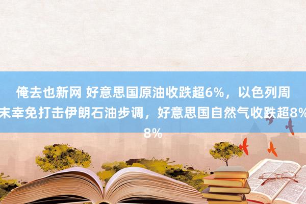 俺去也新网 好意思国原油收跌超6%，以色列周末幸免打击伊朗石油步调，好意思国自然气收跌超8%