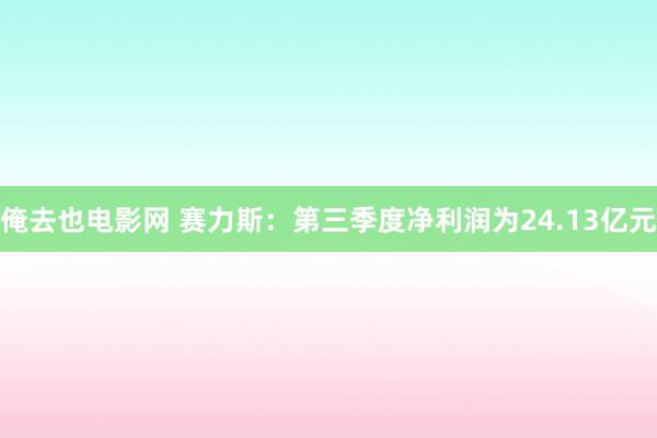 俺去也电影网 赛力斯：第三季度净利润为24.13亿元