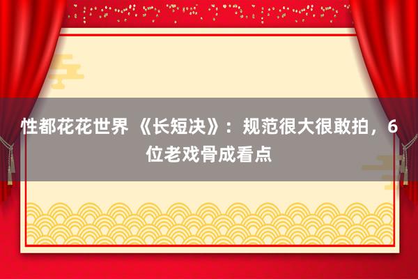 性都花花世界 《长短决》:规范很大很敢拍,6位老戏骨成看点