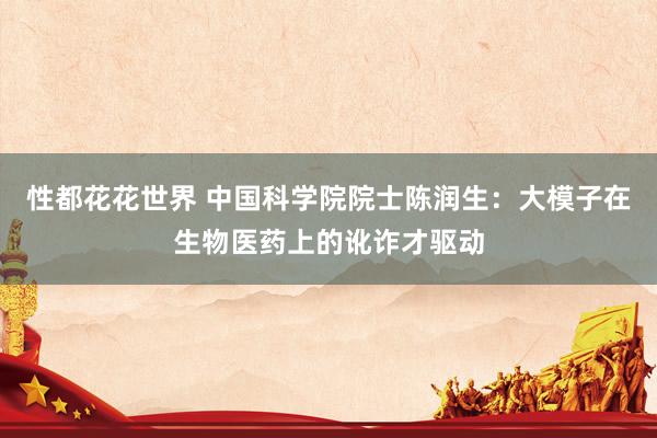 性都花花世界 中国科学院院士陈润生：大模子在生物医药上的讹诈才驱动