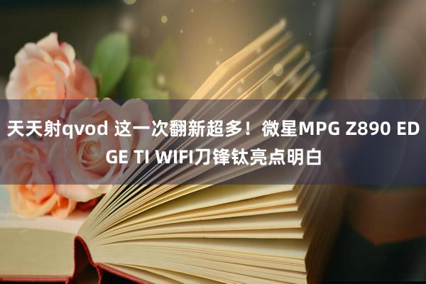 天天射qvod 这一次翻新超多！微星MPG Z890 EDGE TI WIFI刀锋钛亮点明白