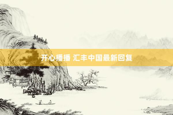 开心播播 汇丰中国最新回复