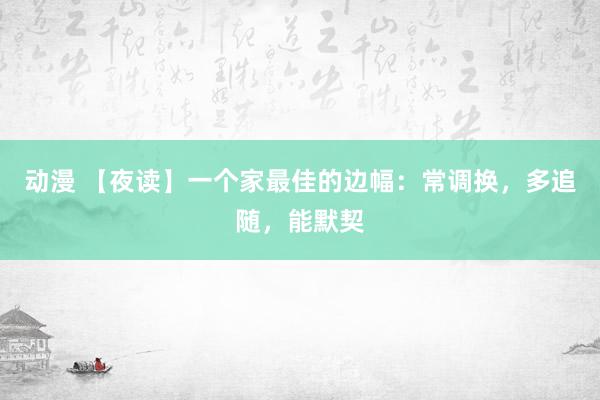 动漫 【夜读】一个家最佳的边幅：常调换，多追随，能默契