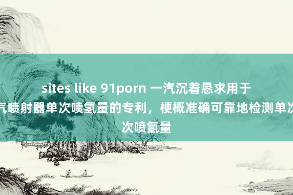 sites like 91porn 一汽沉着恳求用于检测氢气喷射器单次喷氢量的专利，梗概准确可靠地检测单次喷氢量
