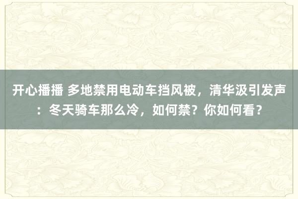 开心播播 多地禁用电动车挡风被，清华汲引发声：冬天骑车那么冷，如何禁？你如何看？