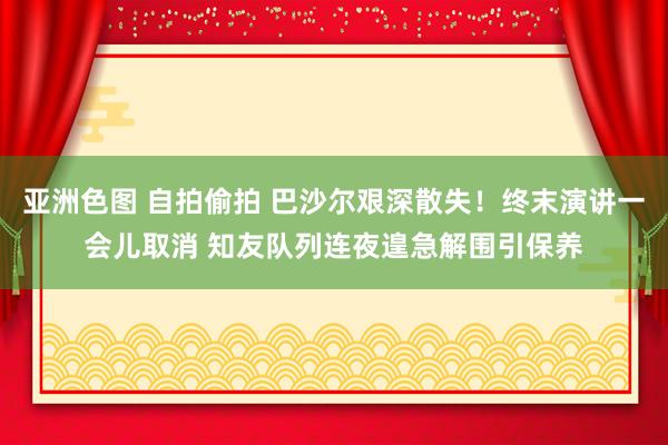 亚洲色图 自拍偷拍 巴沙尔艰深散失！终末演讲一会儿取消 知友队列连夜遑急解围引保养