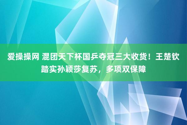 爱操操网 混团天下杯国乒夺冠三大收货！王楚钦踏实孙颖莎复苏，多项双保障