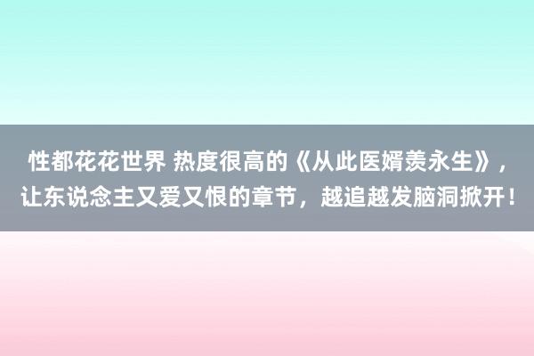 性都花花世界 热度很高的《从此医婿羡永生》，让东说念主又爱又恨的章节，越追越发脑洞掀开！