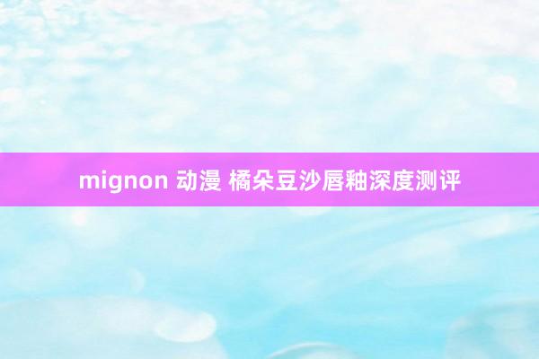 mignon 动漫 橘朵豆沙唇釉深度测评