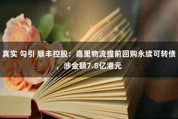 真实 勾引 顺丰控股：嘉里物流提前回购永续可转债，涉金额7.8亿港元