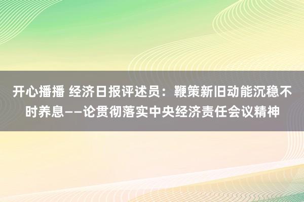 开心播播 经济日报评述员：鞭策新旧动能沉稳不时养息——论贯彻落实中央经济责任会议精神