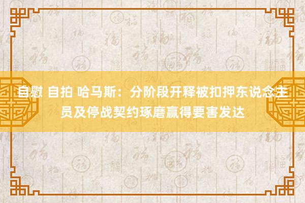 自慰 自拍 哈马斯：分阶段开释被扣押东说念主员及停战契约琢磨赢得要害发达