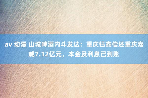 av 动漫 山城啤酒内斗发达：重庆钰鑫偿还重庆嘉威7.12亿元，本金及利息已到账