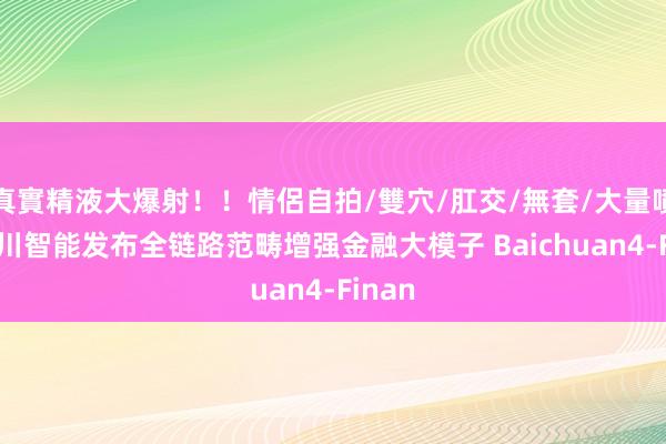 真實精液大爆射！！情侶自拍/雙穴/肛交/無套/大量噴精 百川智能发布全链路范畴增强金融大模子 Baichuan4-Finan