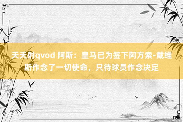 天天射qvod 阿斯：皇马已为签下阿方索-戴维斯作念了一切使命，只待球员作念决定