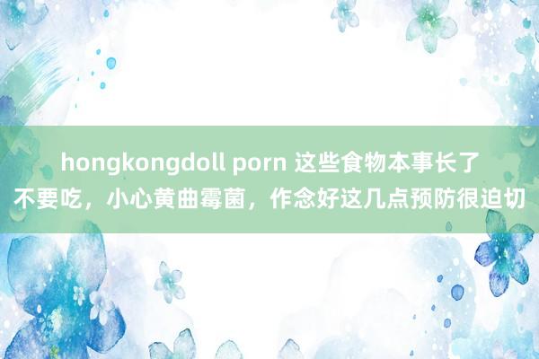 hongkongdoll porn 这些食物本事长了不要吃，小心黄曲霉菌，作念好这几点预防很迫切