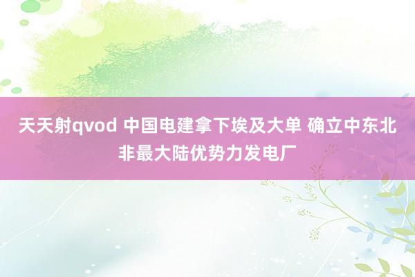 天天射qvod 中国电建拿下埃及大单 确立中东北非最大陆优势力发电厂