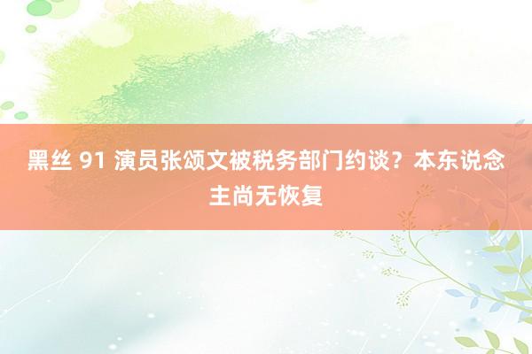 黑丝 91 演员张颂文被税务部门约谈？本东说念主尚无恢复