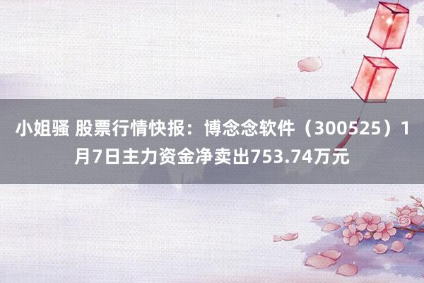 小姐骚 股票行情快报：博念念软件（300525）1月7日主力资金净卖出753.74万元