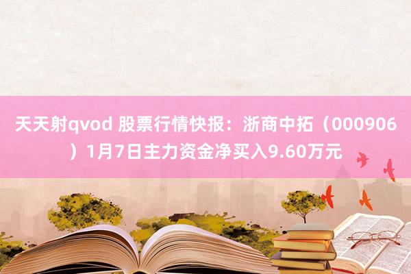 天天射qvod 股票行情快报：浙商中拓（000906）1月7日主力资金净买入9.60万元