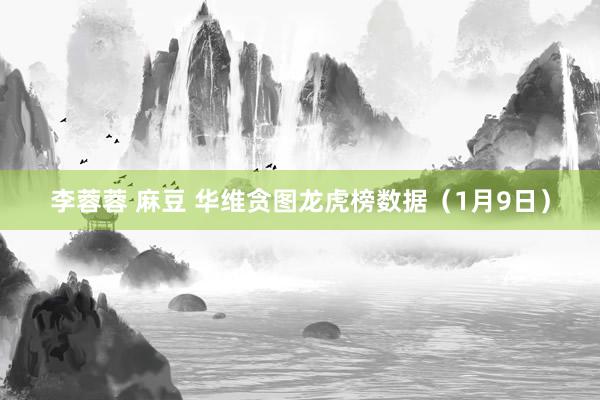 李蓉蓉 麻豆 华维贪图龙虎榜数据（1月9日）