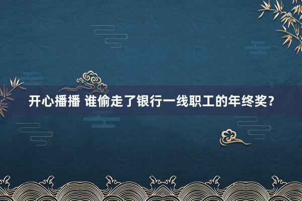 开心播播 谁偷走了银行一线职工的年终奖？