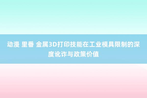 动漫 里番 金属3D打印技能在工业模具限制的深度讹诈与政策价值