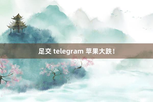 足交 telegram 苹果大跌！
