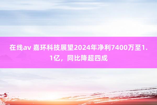 在线av 嘉环科技展望2024年净利7400万至1.1亿，同比降超四成