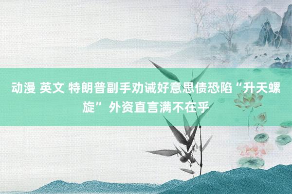 动漫 英文 特朗普副手劝诫好意思债恐陷“升天螺旋” 外资直言满不在乎