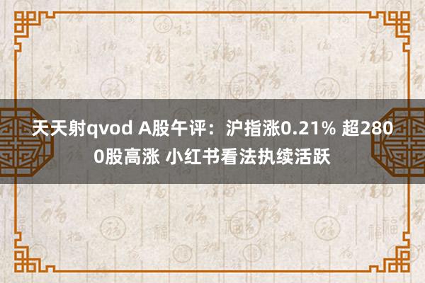 天天射qvod A股午评：沪指涨0.21% 超2800股高涨 小红书看法执续活跃