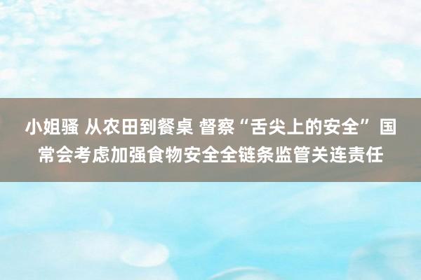 小姐骚 从农田到餐桌 督察“舌尖上的安全” 国常会考虑加强食物安全全链条监管关连责任