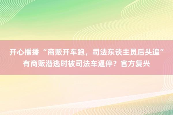开心播播 “商贩开车跑，司法东谈主员后头追”有商贩潜逃时被司法车逼停？官方复兴