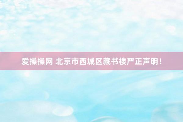 爱操操网 北京市西城区藏书楼严正声明！