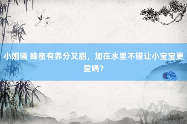小姐骚 蜂蜜有养分又甜，加在水里不错让小宝宝更爱喝？