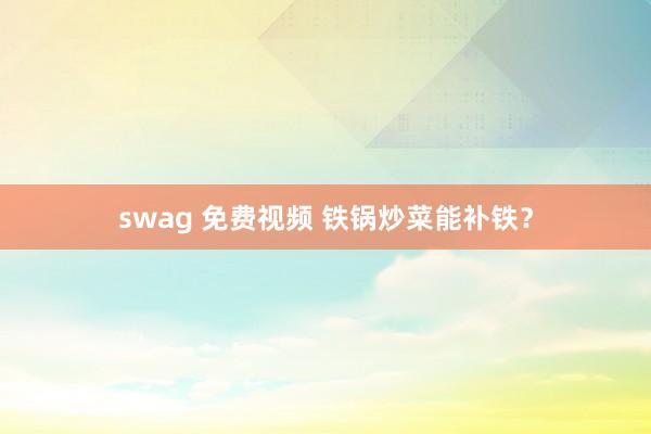 swag 免费视频 铁锅炒菜能补铁？