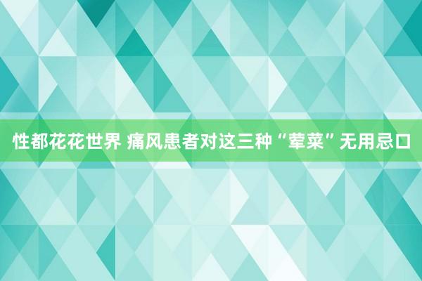 性都花花世界 痛风患者对这三种“荤菜”无用忌口