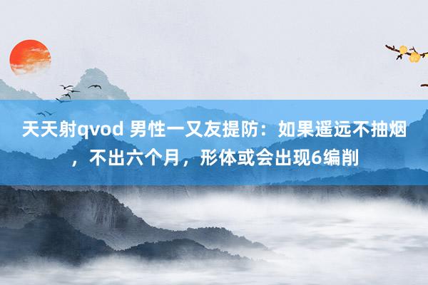 天天射qvod 男性一又友提防：如果遥远不抽烟，不出六个月，形体或会出现6编削