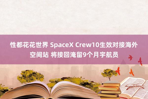 性都花花世界 SpaceX Crew10生效对接海外空间站 将接回淹留9个月宇航员