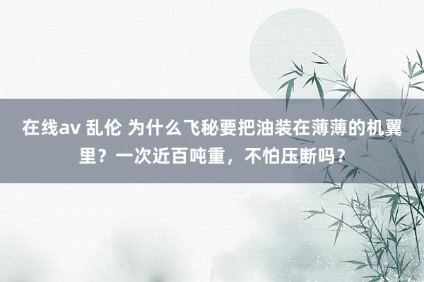 在线av 乱伦 为什么飞秘要把油装在薄薄的机翼里？一次近百吨重，不怕压断吗？